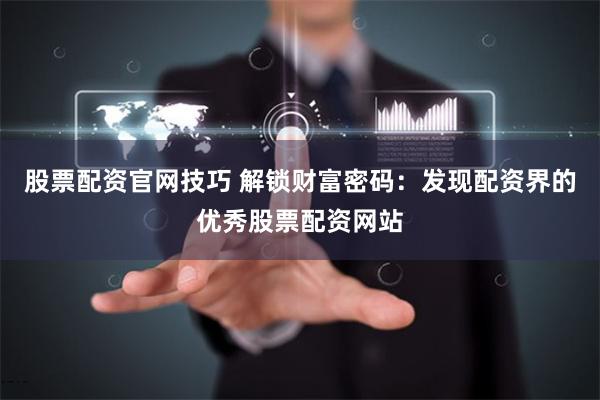 股票配资官网技巧 解锁财富密码：发现配资界的优秀股票配资网站