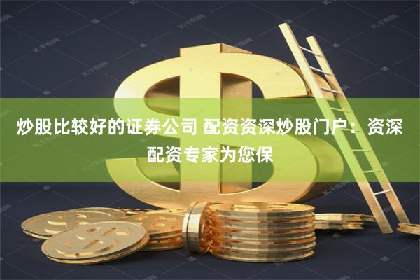 炒股比较好的证券公司 配资资深炒股门户：资深配资专家为您保