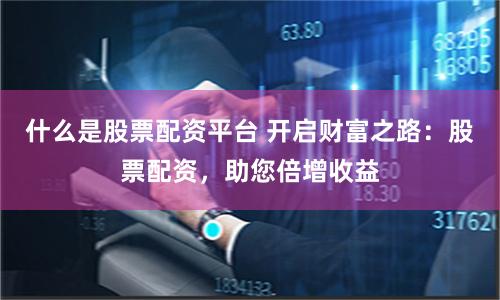 什么是股票配资平台 开启财富之路：股票配资，助您倍增收益