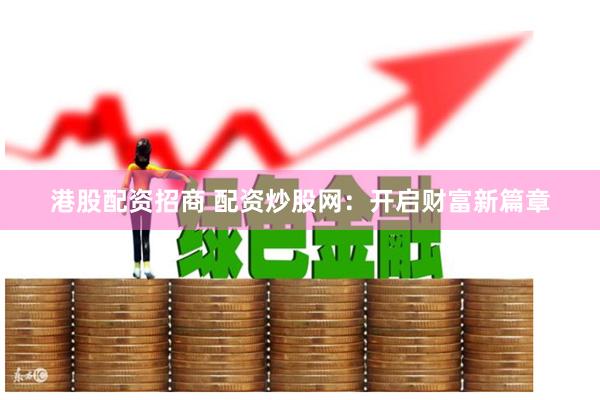 港股配资招商 配资炒股网：开启财富新篇章