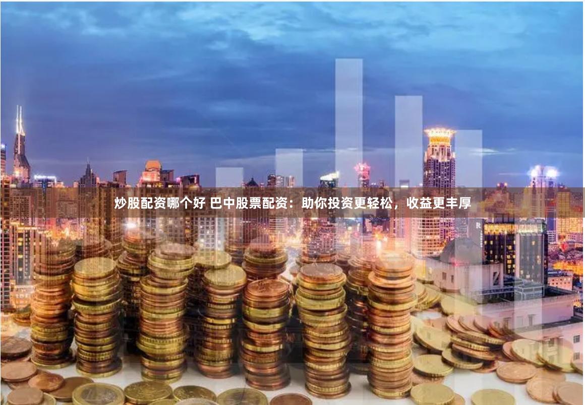 炒股配资哪个好 巴中股票配资：助你投资更轻松，收益更丰厚