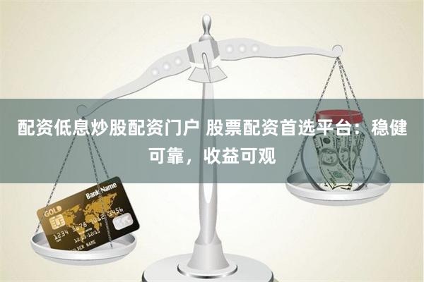 配资低息炒股配资门户 股票配资首选平台：稳健可靠，收益可观