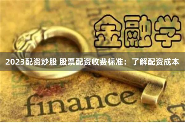 2023配资炒股 股票配资收费标准：了解配资成本