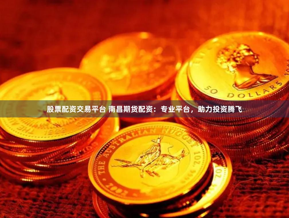 股票配资交易平台 南昌期货配资：专业平台，助力投资腾飞