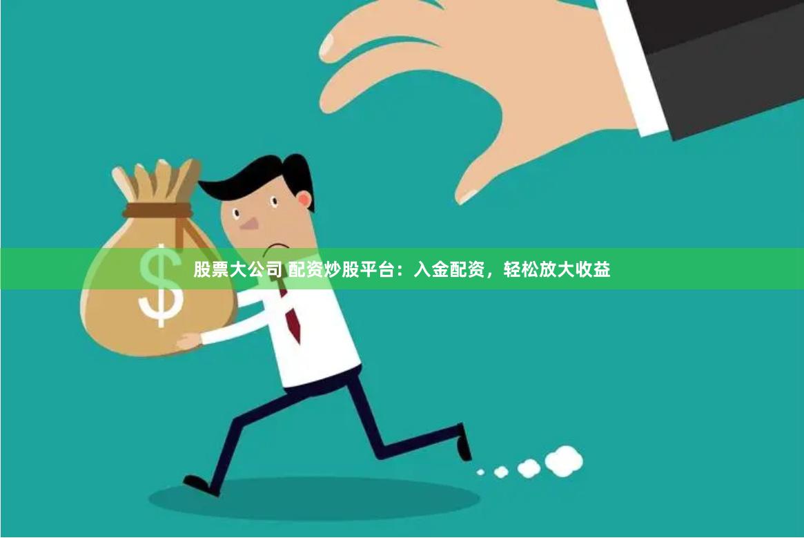 股票大公司 配资炒股平台：入金配资，轻松放大收益