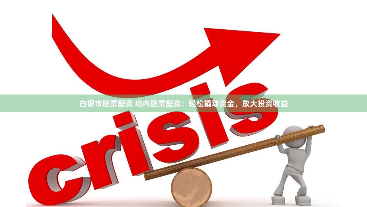 白银市股票配资 场内股票配资：轻松撬动资金，放大投资收益