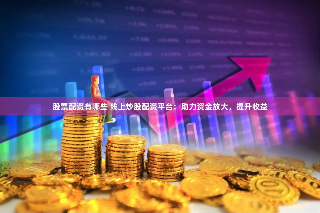 股票配资有哪些 线上炒股配资平台：助力资金放大，提升收益