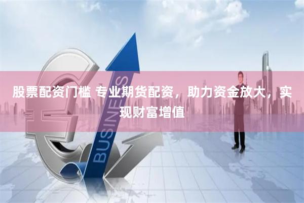 股票配资门槛 专业期货配资，助力资金放大，实现财富增值