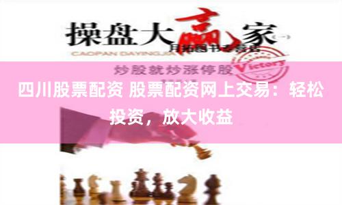 四川股票配资 股票配资网上交易：轻松投资，放大收益