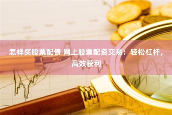 怎样买股票配债 网上股票配资交易：轻松杠杆，高效获利