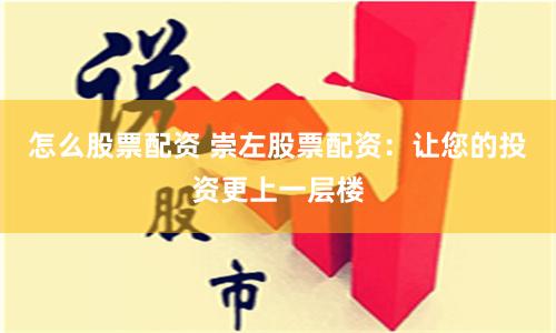 怎么股票配资 崇左股票配资：让您的投资更上一层楼