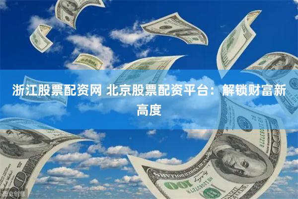 浙江股票配资网 北京股票配资平台：解锁财富新高度