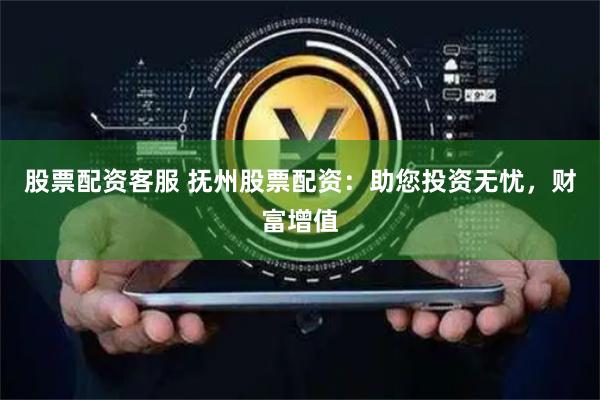 股票配资客服 抚州股票配资：助您投资无忧，财富增值