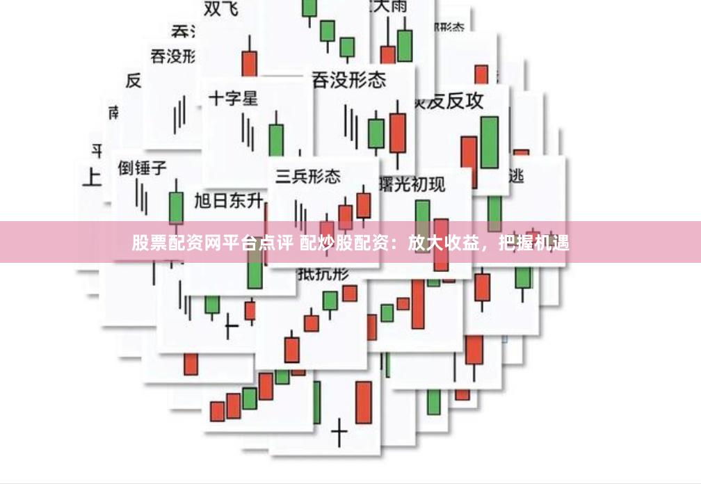 股票配资网平台点评 配炒股配资：放大收益，把握机遇