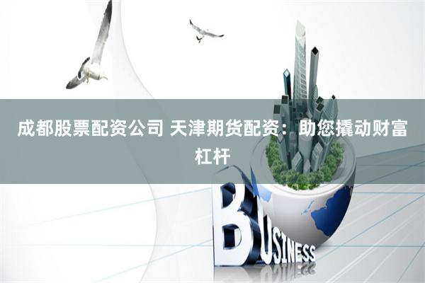 成都股票配资公司 天津期货配资：助您撬动财富杠杆