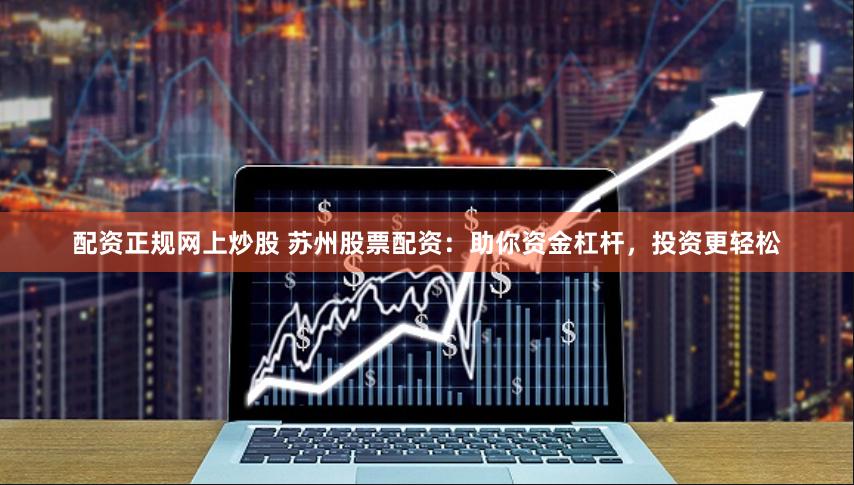 配资正规网上炒股 苏州股票配资：助你资金杠杆，投资更轻松