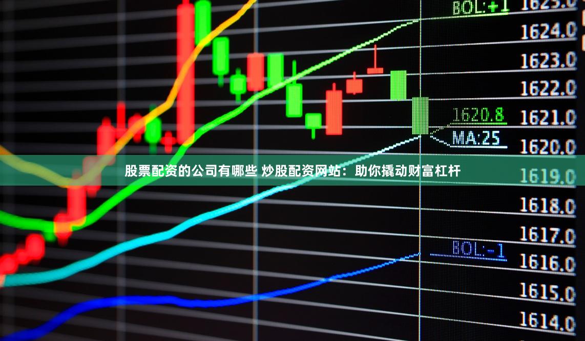 股票配资的公司有哪些 炒股配资网站：助你撬动财富杠杆