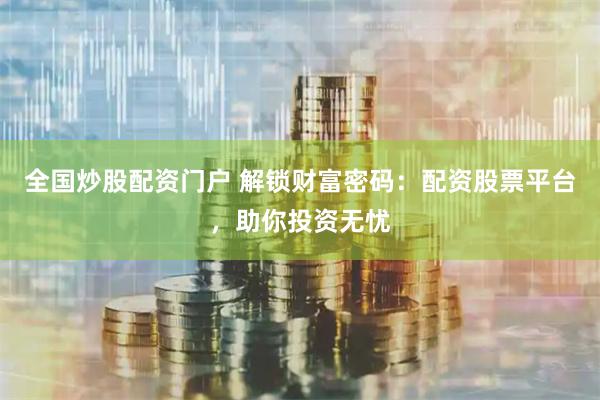 全国炒股配资门户 解锁财富密码：配资股票平台，助你投资无忧