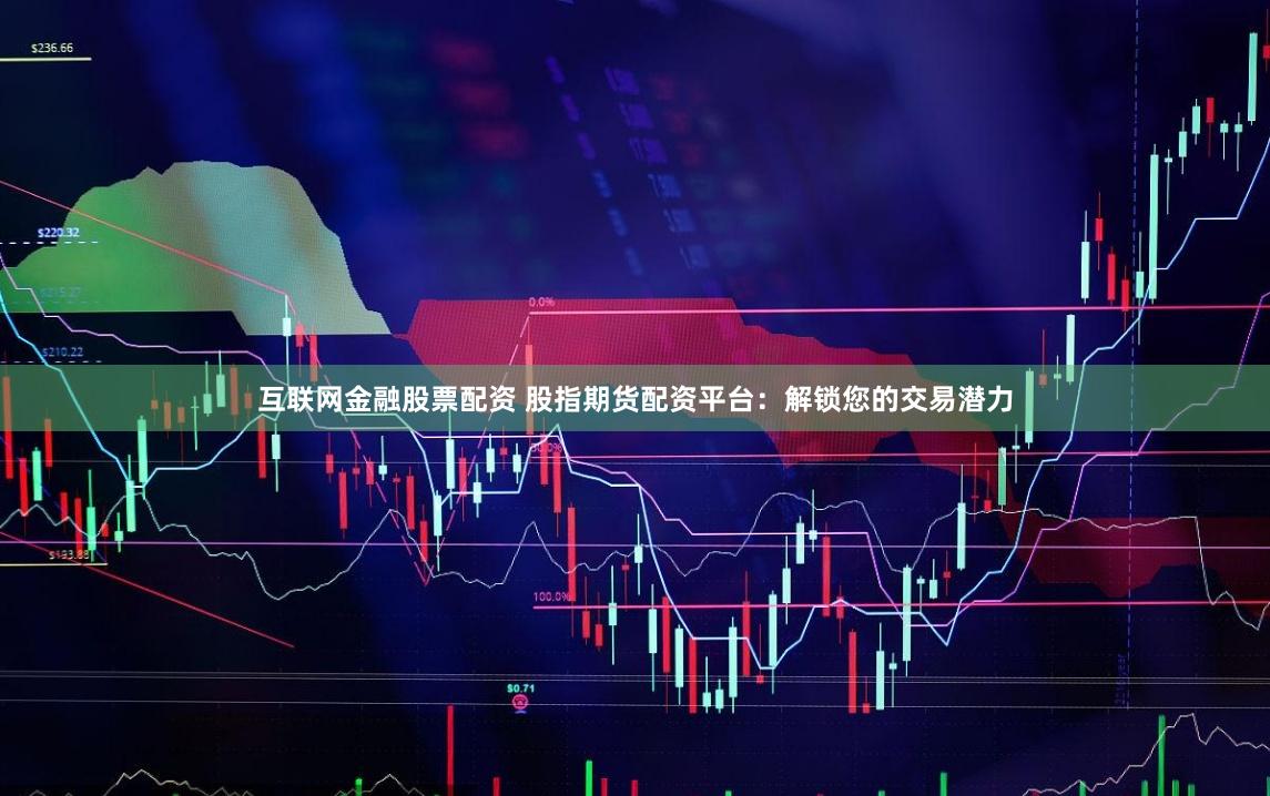 互联网金融股票配资 股指期货配资平台：解锁您的交易潜力