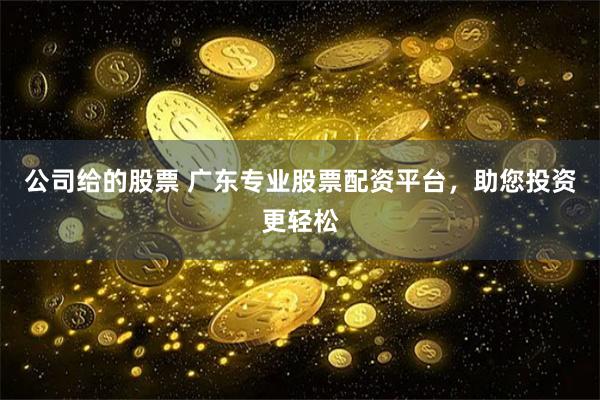 公司给的股票 广东专业股票配资平台，助您投资更轻松
