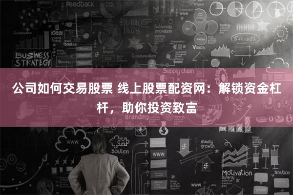 公司如何交易股票 线上股票配资网：解锁资金杠杆，助你投资致富