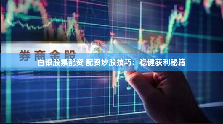 白银股票配资 配资炒股技巧：稳健获利秘籍