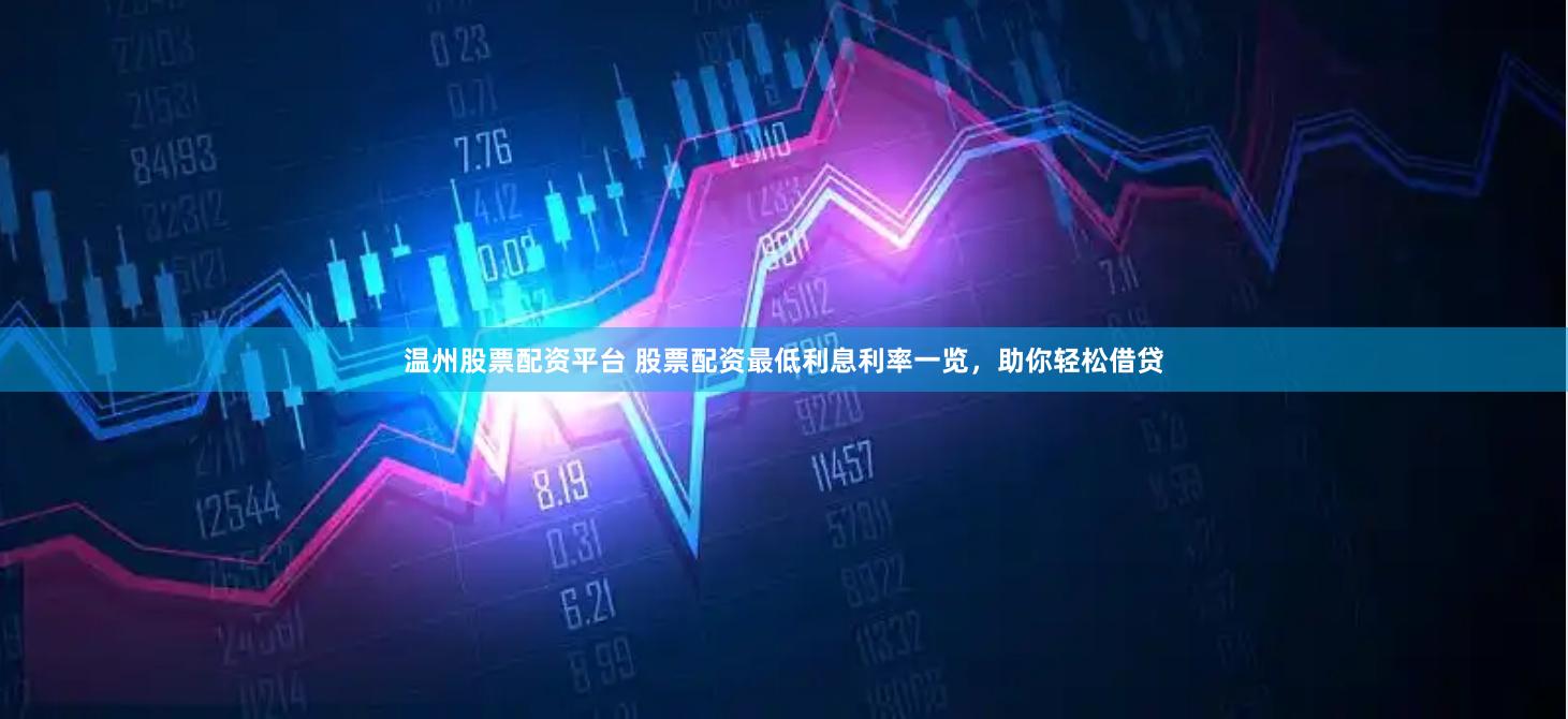 温州股票配资平台 股票配资最低利息利率一览，助你轻松借贷