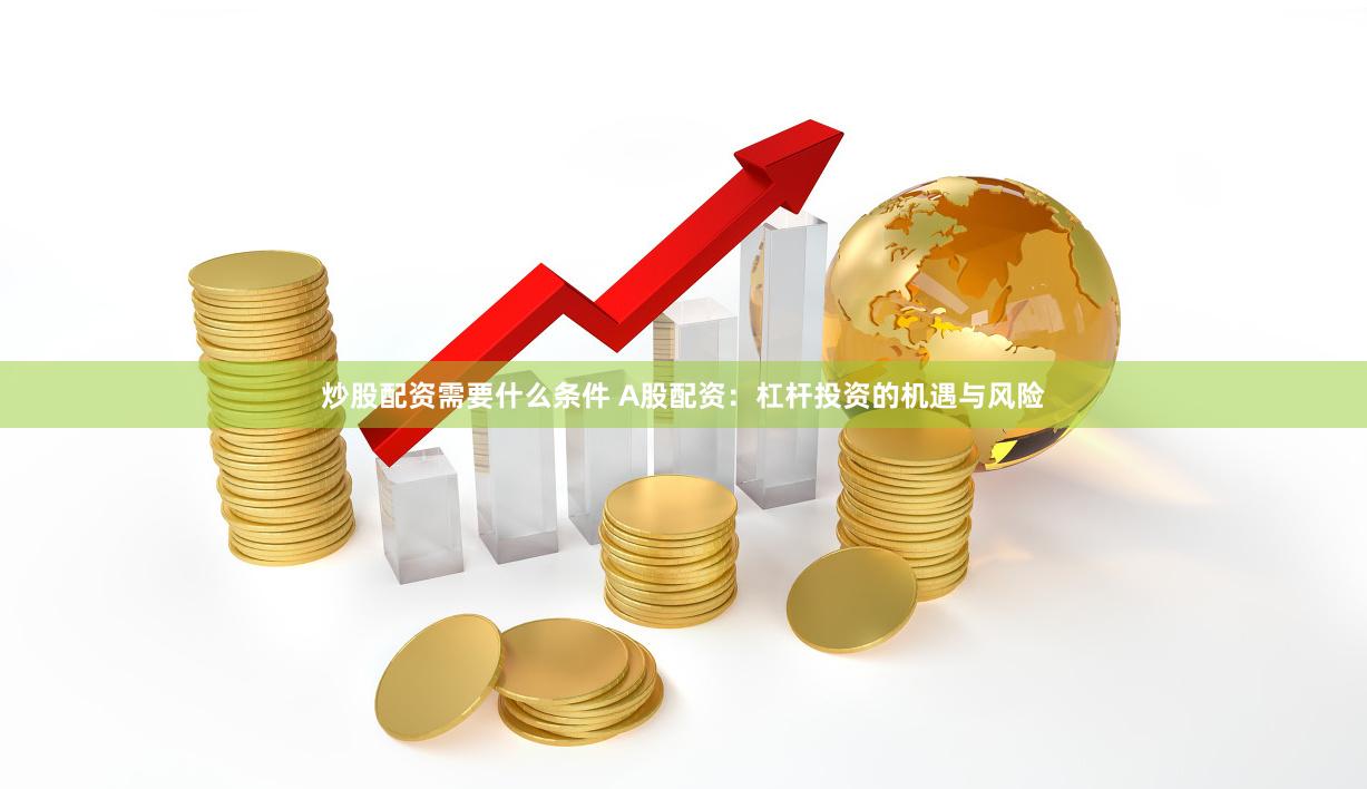 炒股配资需要什么条件 A股配资：杠杆投资的机遇与风险