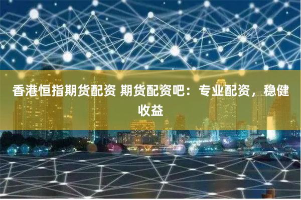 香港恒指期货配资 期货配资吧：专业配资，稳健收益