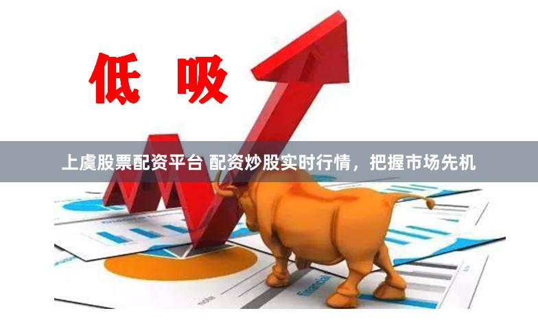 上虞股票配资平台 配资炒股实时行情，把握市场先机