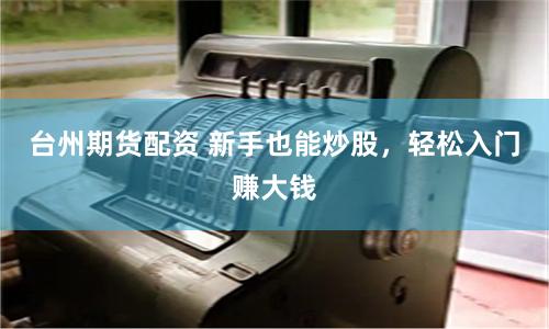 台州期货配资 新手也能炒股，轻松入门赚大钱