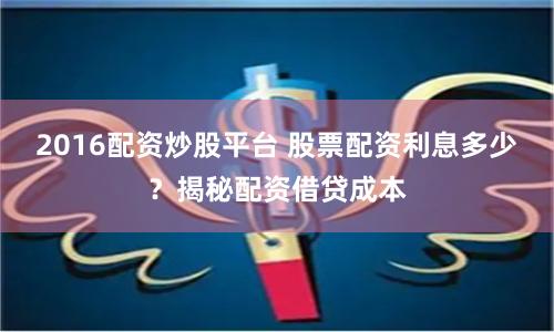 2016配资炒股平台 股票配资利息多少？揭秘配资借贷成本