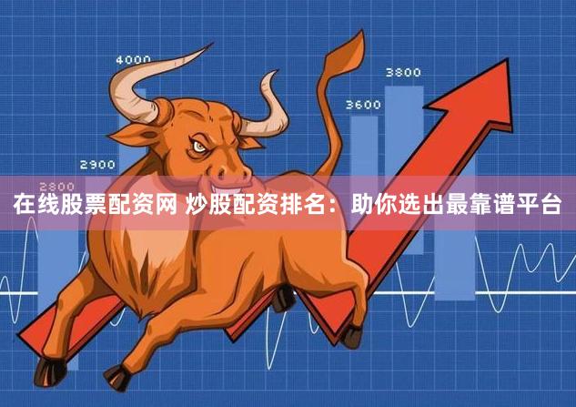 在线股票配资网 炒股配资排名：助你选出最靠谱平台