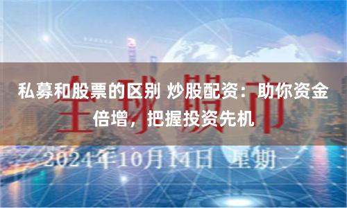 私募和股票的区别 炒股配资：助你资金倍增，把握投资先机