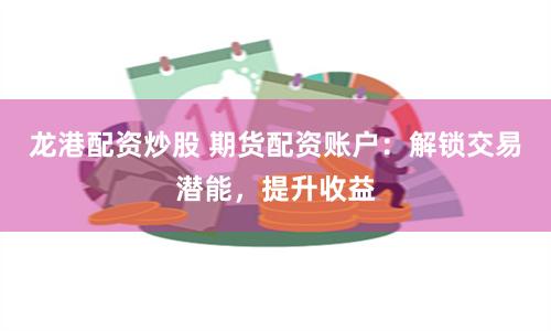 龙港配资炒股 期货配资账户：解锁交易潜能，提升收益