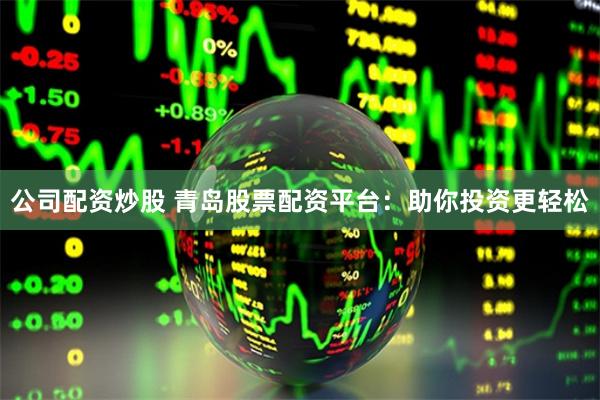 公司配资炒股 青岛股票配资平台：助你投资更轻松