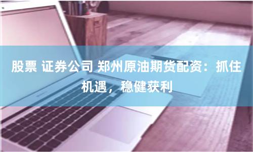 股票 证券公司 郑州原油期货配资：抓住机遇，稳健获利