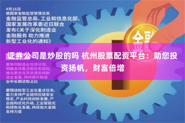 证券公司是炒股的吗 杭州股票配资平台：助您投资扬帆，财富倍增