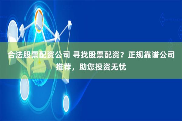 合法股票配资公司 寻找股票配资？正规靠谱公司推荐，助您投资无忧