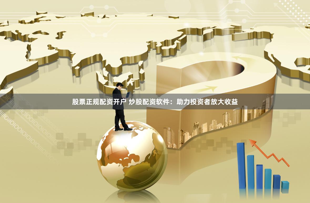 股票正规配资开户 炒股配资软件：助力投资者放大收益