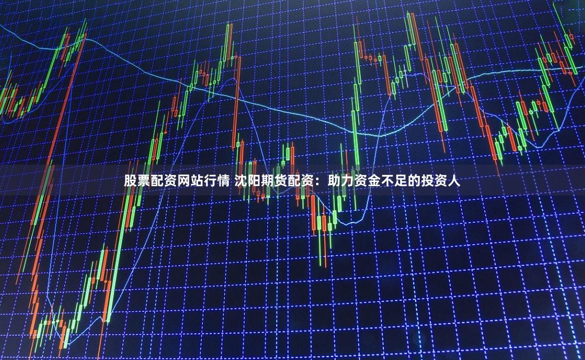 股票配资网站行情 沈阳期货配资：助力资金不足的投资人