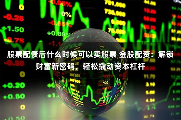股票配债后什么时候可以卖股票 金股配资:解锁财富新密码,轻松撬动资本杠杆