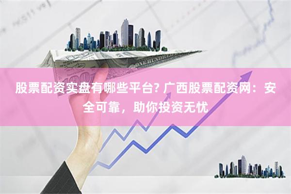 股票配资实盘有哪些平台? 广西股票配资网:安全可靠,助你投资无忧