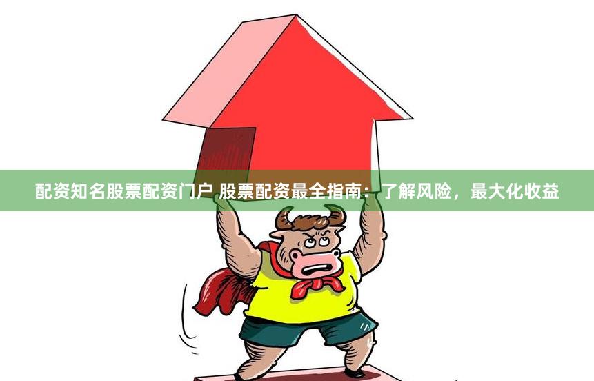 配资知名股票配资门户 股票配资最全指南：了解风险，最大化收益