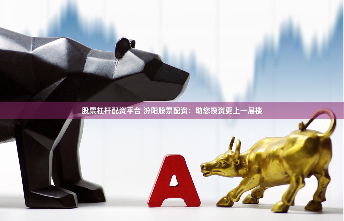 股票杠杆配资平台 汾阳股票配资：助您投资更上一层楼