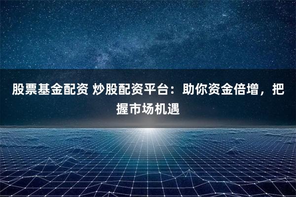 股票基金配资 炒股配资平台：助你资金倍增，把握市场机遇