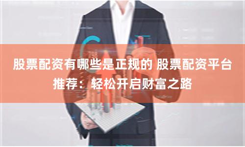 股票配资有哪些是正规的 股票配资平台推荐:轻松开启财富之路