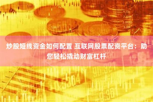 炒股短线资金如何配置 互联网股票配资平台：助您轻松撬动财富杠杆