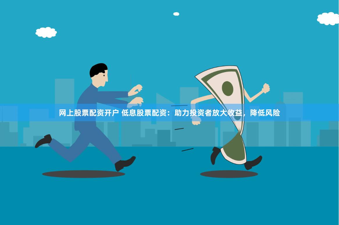 网上股票配资开户 低息股票配资：助力投资者放大收益，降低风险