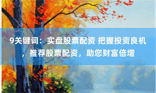 9关键词：实盘股票配资 把握投资良机，推荐股票配资，助您财富倍增